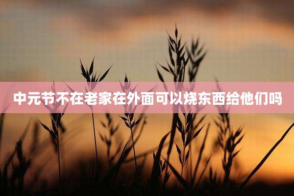 中元节不在老家在外面可以烧东西给他们吗