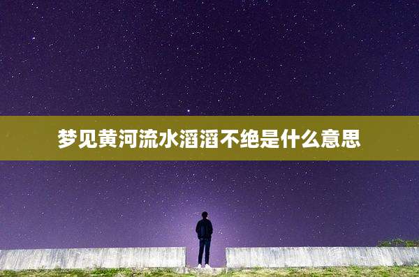 梦见黄河流水滔滔不绝是什么意思
