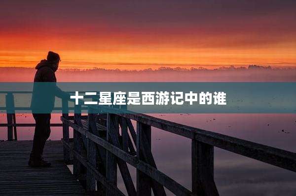 十二星座是西游记中的谁
