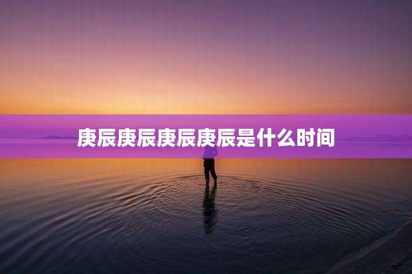 庚辰庚辰庚辰庚辰是什么时间