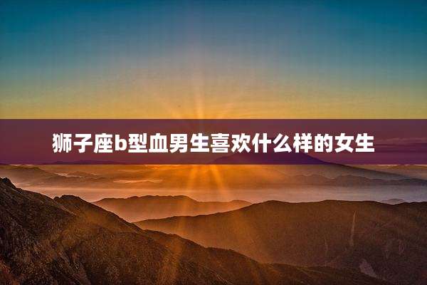 狮子座b型血男生喜欢什么样的女生