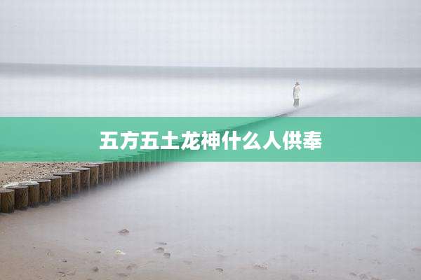 五方五土龙神什么人供奉