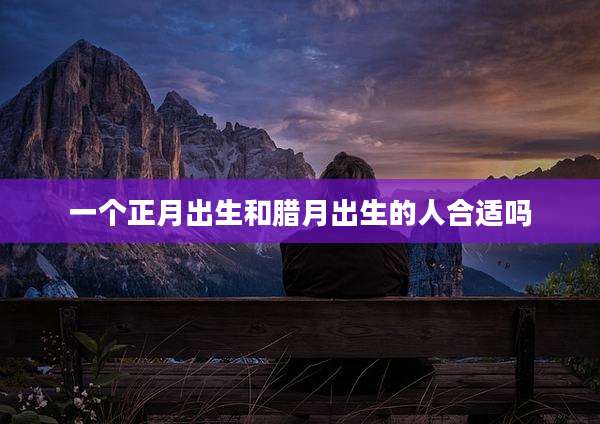 一个正月出生和腊月出生的人合适吗