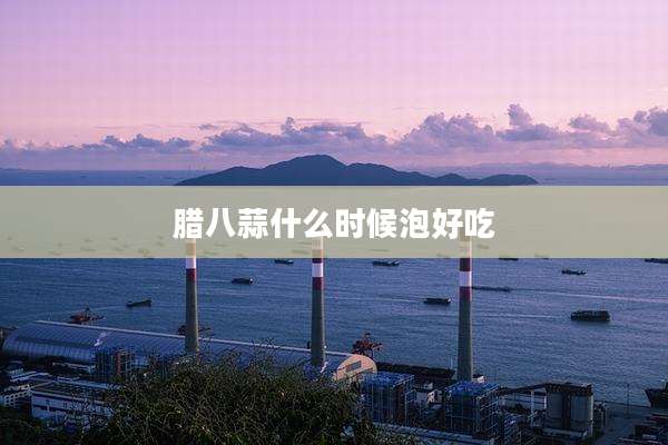腊八蒜什么时候泡好吃