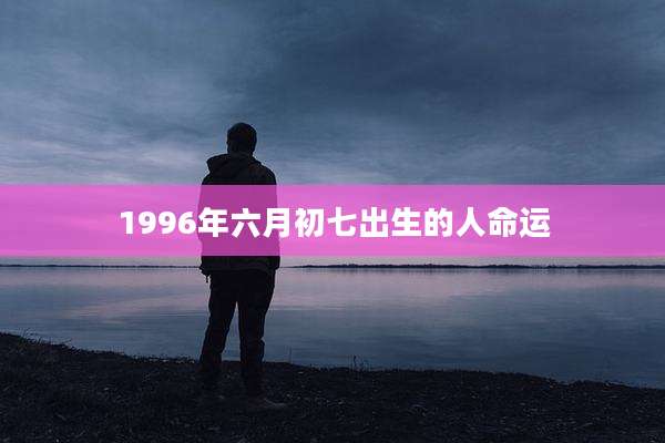 1996年六月初七出生的人命运