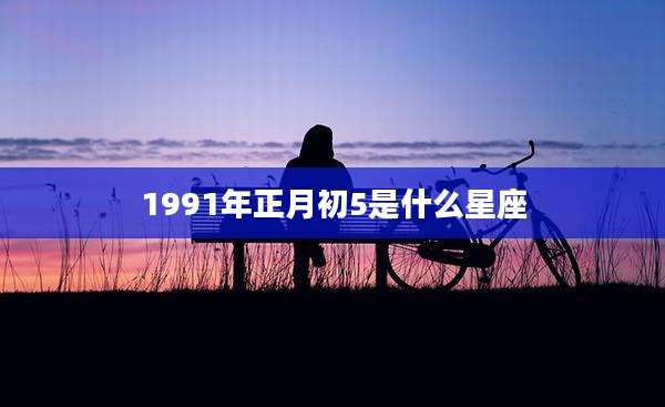 1991年正月初5是什么星座