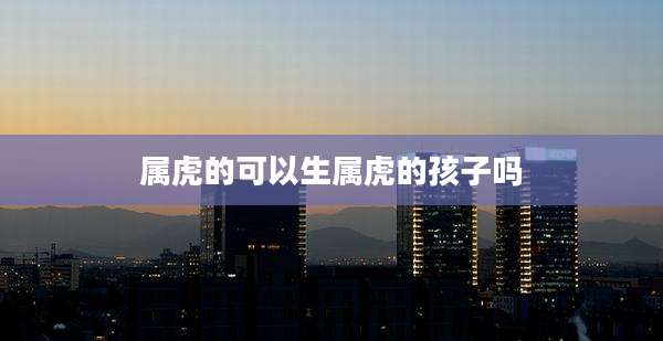 属虎的可以生属虎的孩子吗