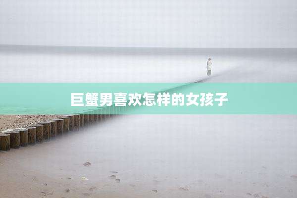 巨蟹男喜欢怎样的女孩子
