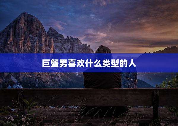 巨蟹男喜欢什么类型的人