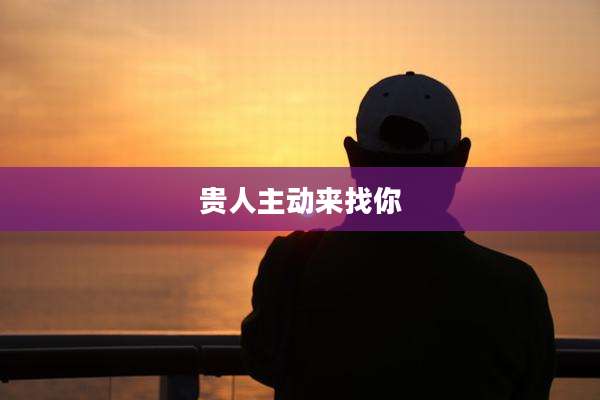 贵人主动来找你