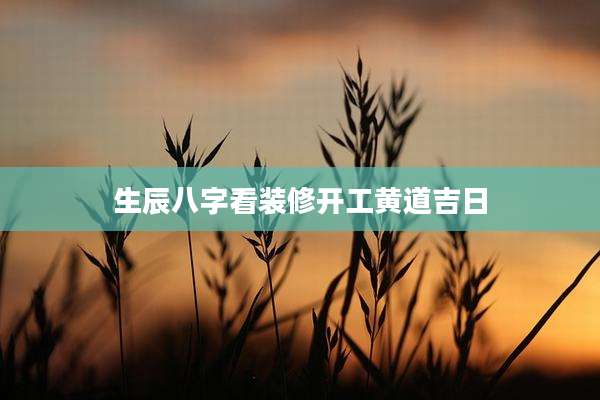 生辰八字看装修开工黄道吉日