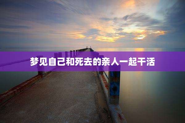 梦见自己和死去的亲人一起干活