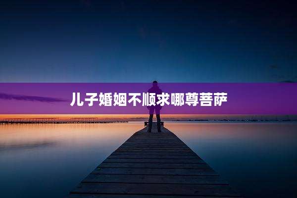 儿子婚姻不顺求哪尊菩萨