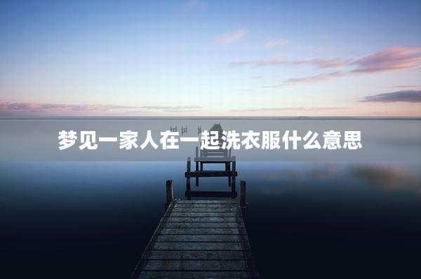 梦见一家人在一起洗衣服什么意思