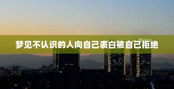 梦见不认识的人向自己表白被自己拒绝