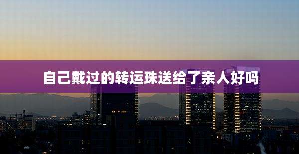 自己戴过的转运珠送给了亲人好吗