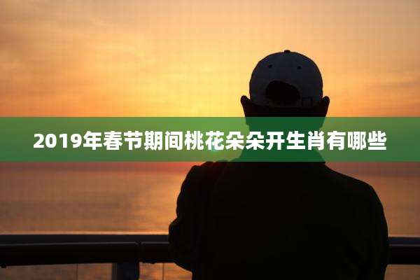 2019年春节期间桃花朵朵开生肖有哪些