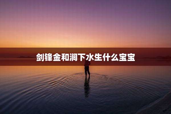 剑锋金和涧下水生什么宝宝