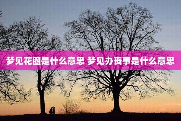 梦见花圈是什么意思 梦见办丧事是什么意思