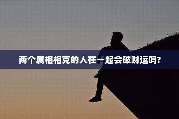 两个属相相克的人在一起会破财运吗?