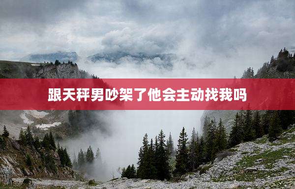 跟天秤男吵架了他会主动找我吗