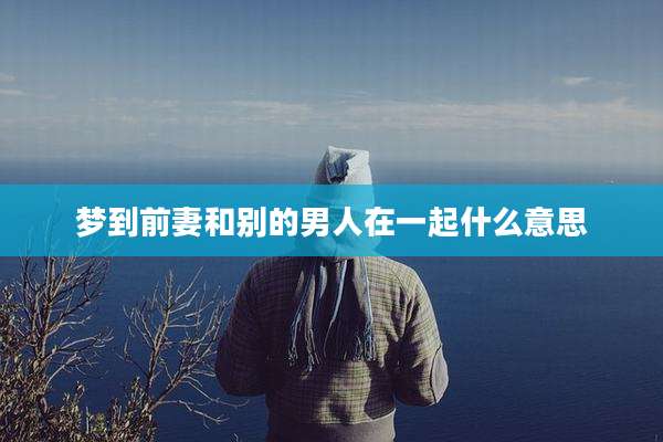 梦到前妻和别的男人在一起什么意思