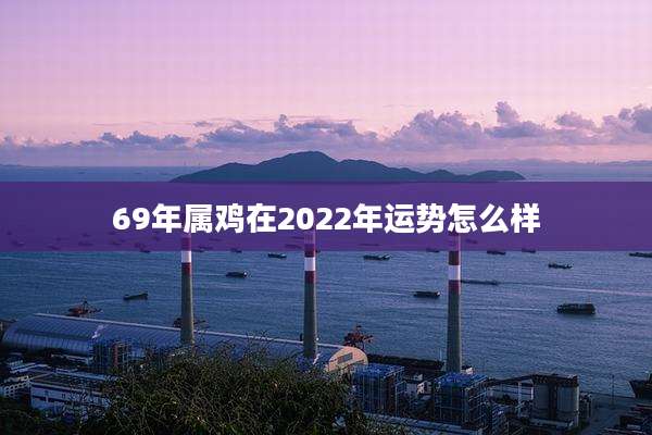 69年属鸡在2022年运势怎么样