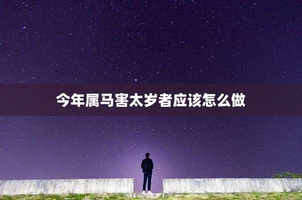今年属马害太岁者应该怎么做