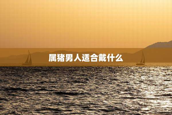 属猪男人适合戴什么