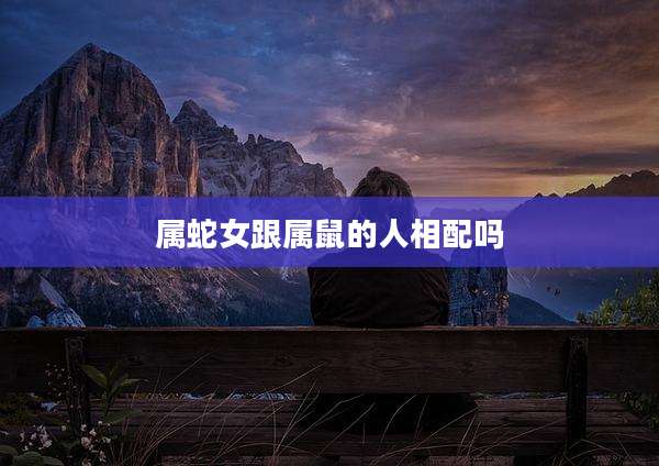 属蛇女跟属鼠的人相配吗