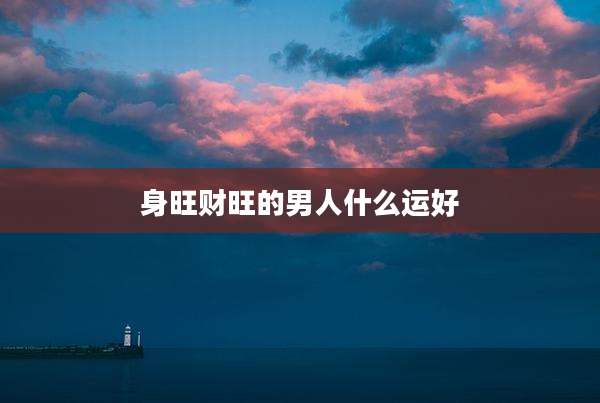 身旺财旺的男人什么运好