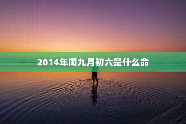 2014年闰九月初六是什么命