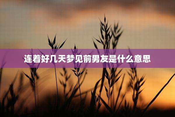 连着好几天梦见前男友是什么意思