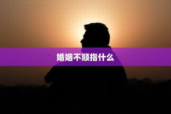 婚姻不顺指什么