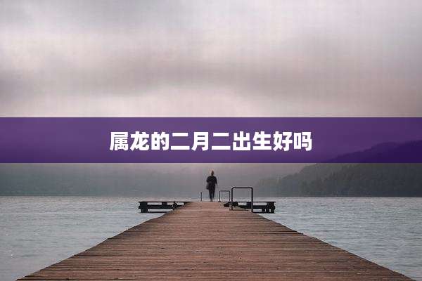 属龙的二月二出生好吗