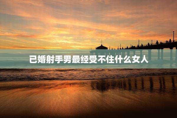 已婚射手男最经受不住什么女人