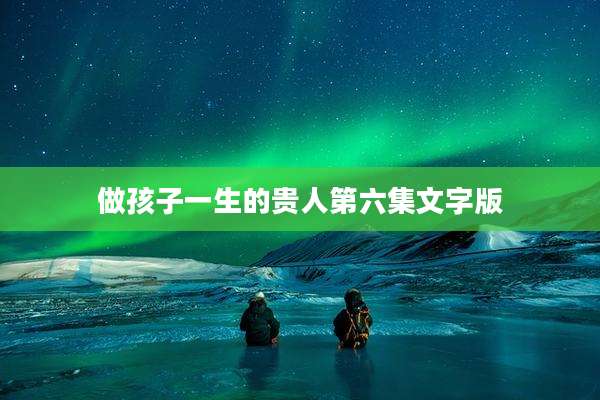 做孩子一生的贵人第六集文字版