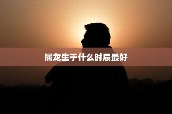 属龙生于什么时辰最好
