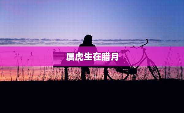 属虎生在腊月
