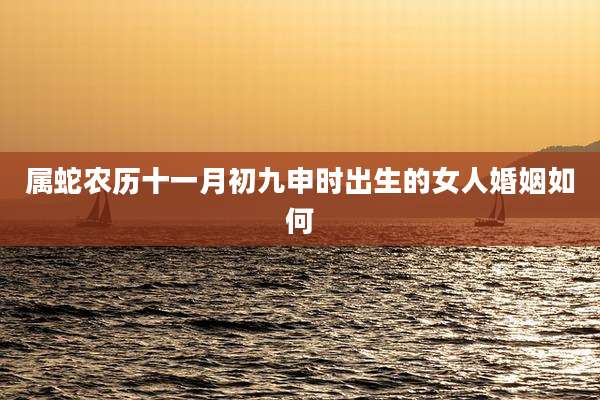 属蛇农历十一月初九申时出生的女人婚姻如何