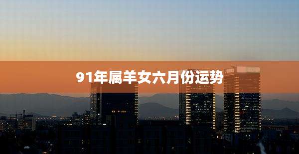 91年属羊女六月份运势