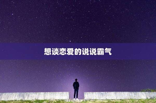 想谈恋爱的说说霸气