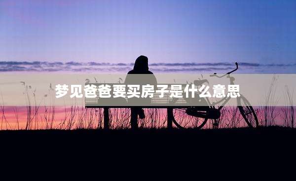 梦见爸爸要买房子是什么意思