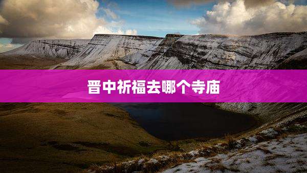 晋中祈福去哪个寺庙