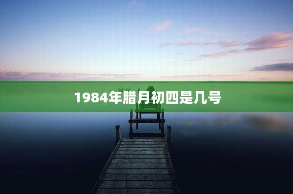 1984年腊月初四是几号