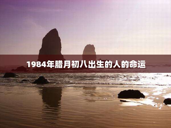 1984年腊月初八出生的人的命运