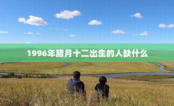 1996年腊月十二出生的人缺什么