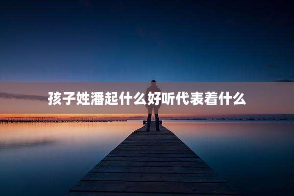 孩子姓潘起什么好听代表着什么