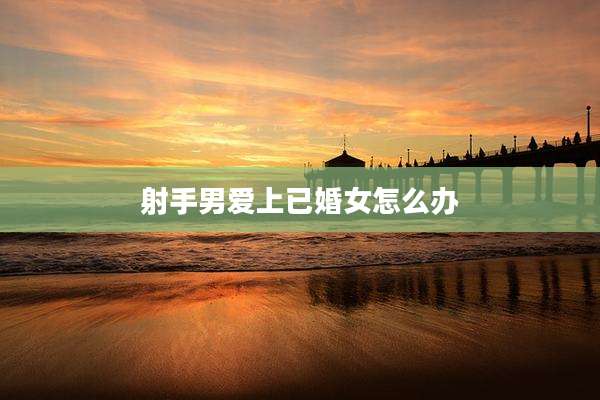 射手男爱上已婚女怎么办