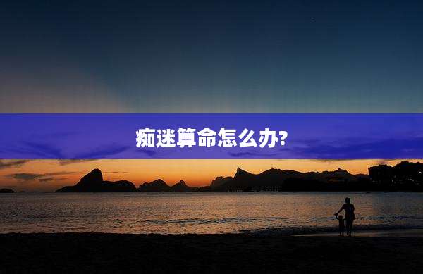 痴迷算命怎么办?